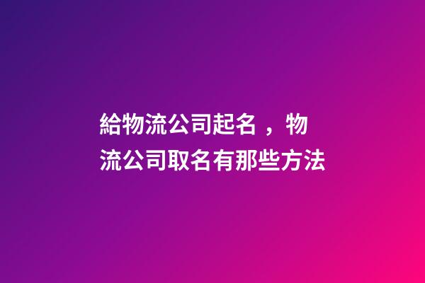 給物流公司起名，物流公司取名有那些方法